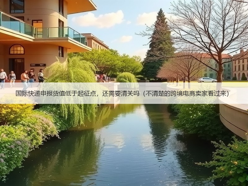 国际快递申报货值低于起征点，还需要清关吗（不清楚的跨境电商卖家看过来）