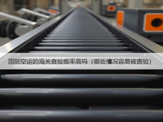国际空运的海关查验概率高吗（哪些情况容易被查验）(图2)