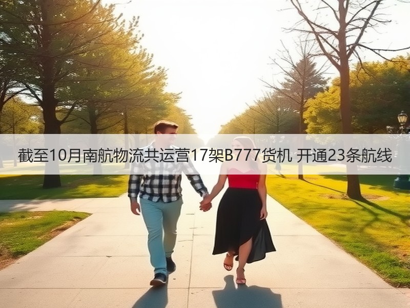 截至10月南航物流共运营17架B777货机 开通23条航线