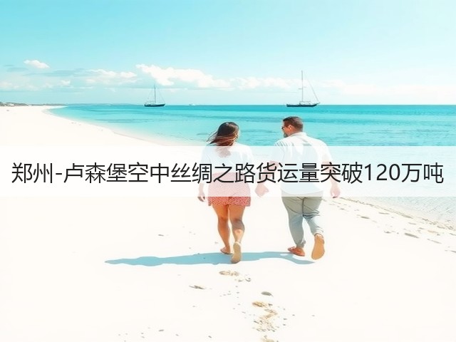 郑州-卢森堡空中丝绸之路货运量突破120万吨(图3) 郑州-卢森堡空中丝绸之路货运量突破120万吨(图3)