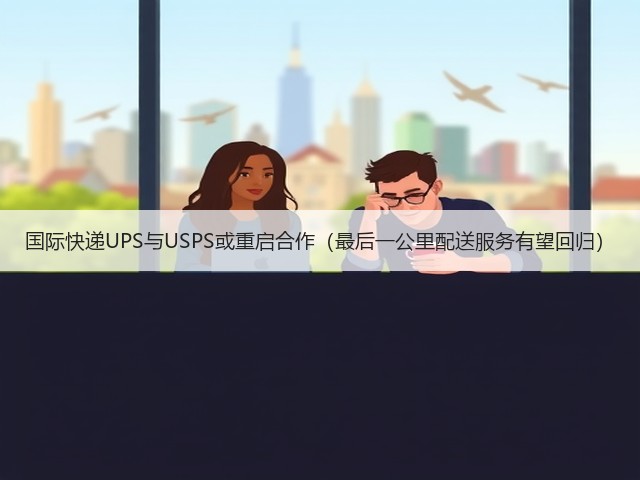 国际快递UPS与USPS或重启合作(最后一公里配送服务有望回归)(图1) 国际快递UPS与USPS或重启合作(最后一公里配送服务有望回归)(图1)