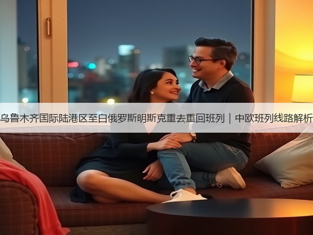 乌鲁木齐国际陆港区至白俄罗斯明斯克重去重回班列|中欧班列线路解析(图1) 乌鲁木齐国际陆港区至白俄罗斯明斯克重去重回班列|中欧班列线路解析(图1)