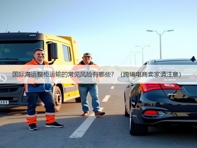 国际海运整柜运输的常见风险有哪些?(跨境电商卖家请注意)(图2) 国际海运整柜运输的常见风险有哪些?(跨境电商卖家请注意)(图2)