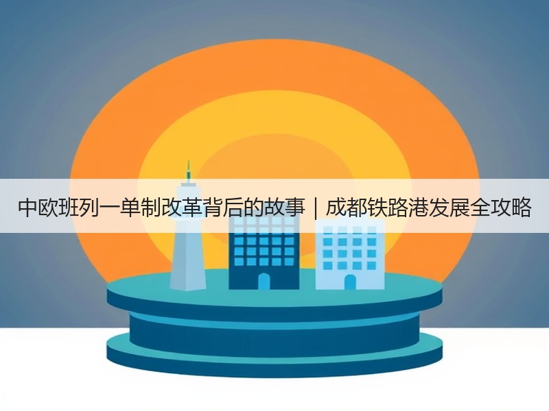 中欧班列一单制改革背后的故事|成都铁路港发展全攻略 中欧班列一单制改革背后的故事|成都铁路港发展全攻略