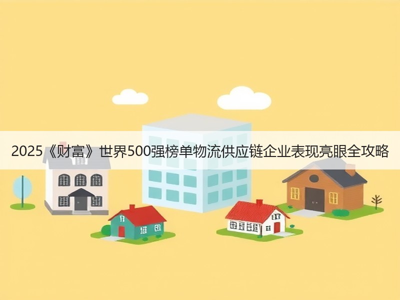 2025《财富》世界500强榜单物流供应链企业表现亮眼全攻略 2025《财富》世界500强榜单物流供应链企业表现亮眼全攻略