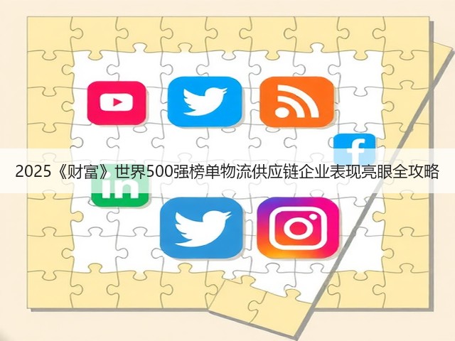2025《财富》世界500强榜单物流供应链企业表现亮眼全攻略(图1) 2025《财富》世界500强榜单物流供应链企业表现亮眼全攻略(图1)