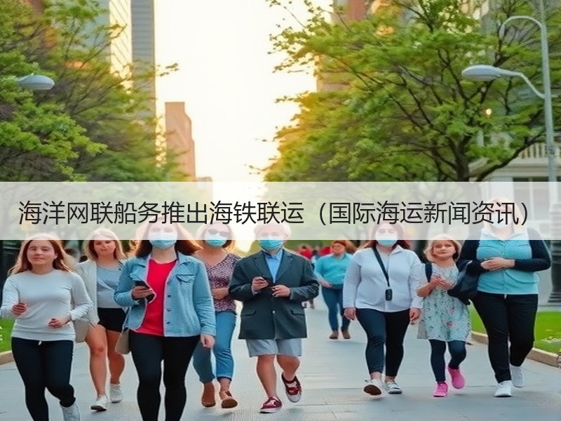 海洋网联船务推出海铁联运（国际海运新闻资讯）
