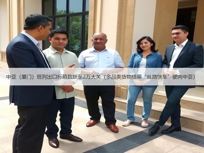 中亚（厦门）班列出口标箱数跃至2万大关（多品类货物搭乘“丝路快车”驶向中亚）