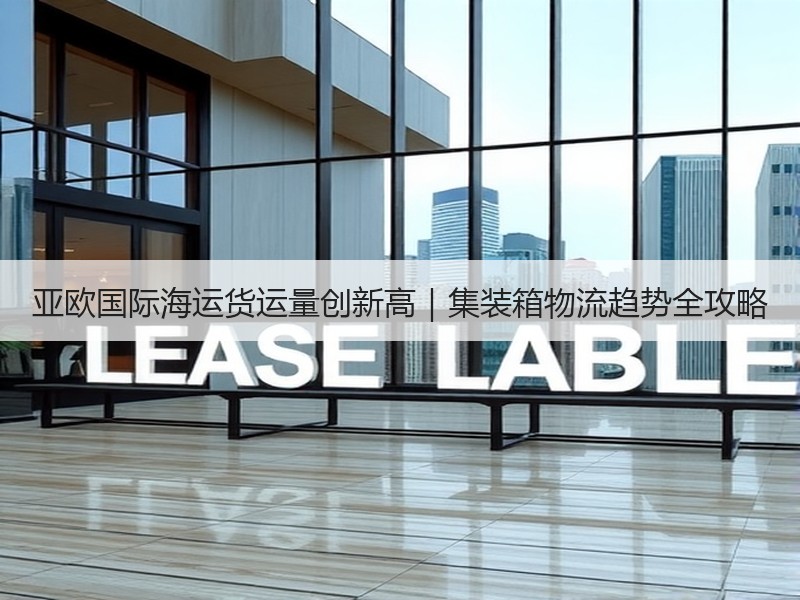 亚欧国际海运货运量创新高|集装箱物流趋势全攻略 亚欧国际海运货运量创新高|集装箱物流趋势全攻略