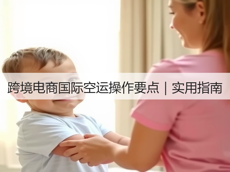 跨境电商国际空运操作要点｜实用指南