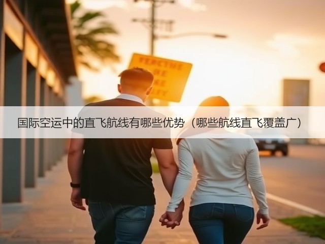 国际空运中的直飞航线有哪些优势(哪些航线直飞覆盖广)(图2) 国际空运中的直飞航线有哪些优势(哪些航线直飞覆盖广)(图2)