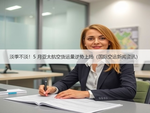 淡季不淡!5 月亚太航空货运量逆势上扬(国际空运新闻资讯)(图2) 淡季不淡!5 月亚太航空货运量逆势上扬(国际空运新闻资讯)(图2)
