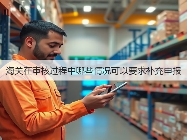海关在审核过程中哪些情况可以要求补充申报(图2)