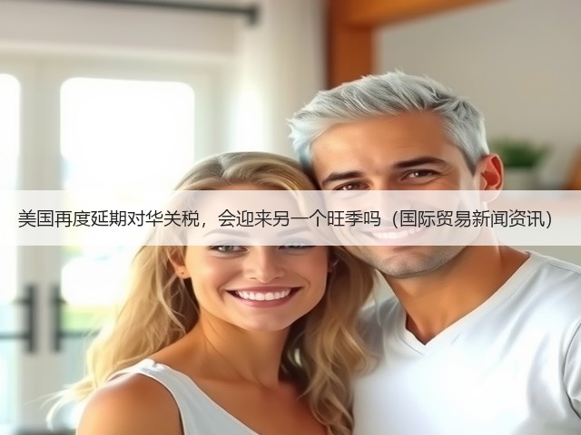 美国再度延期对华关税,会迎来另一个旺季吗(国际贸易新闻资讯)(图3) 美国再度延期对华关税,会迎来另一个旺季吗(国际贸易新闻资讯)(图3)