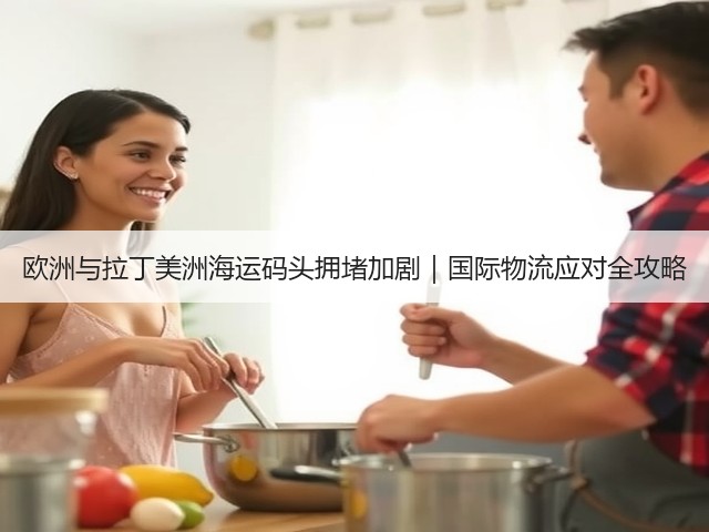 欧洲与拉丁美洲海运码头拥堵加剧|国际物流应对全攻略(图3) 欧洲与拉丁美洲海运码头拥堵加剧|国际物流应对全攻略(图3)