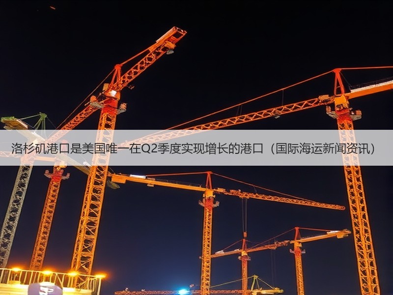 洛杉矶港口是美国唯一在Q2季度实现增长的港口（国际海运新闻资讯）