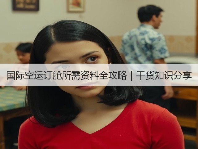 国际空运订舱所需资料全攻略｜干货知识分享(图1)