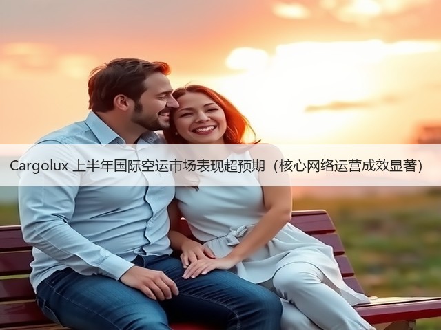 Cargolux 上半年国际空运市场表现超预期(核心网络运营成效显著)(图2) Cargolux 上半年国际空运市场表现超预期(核心网络运营成效显著)(图2)