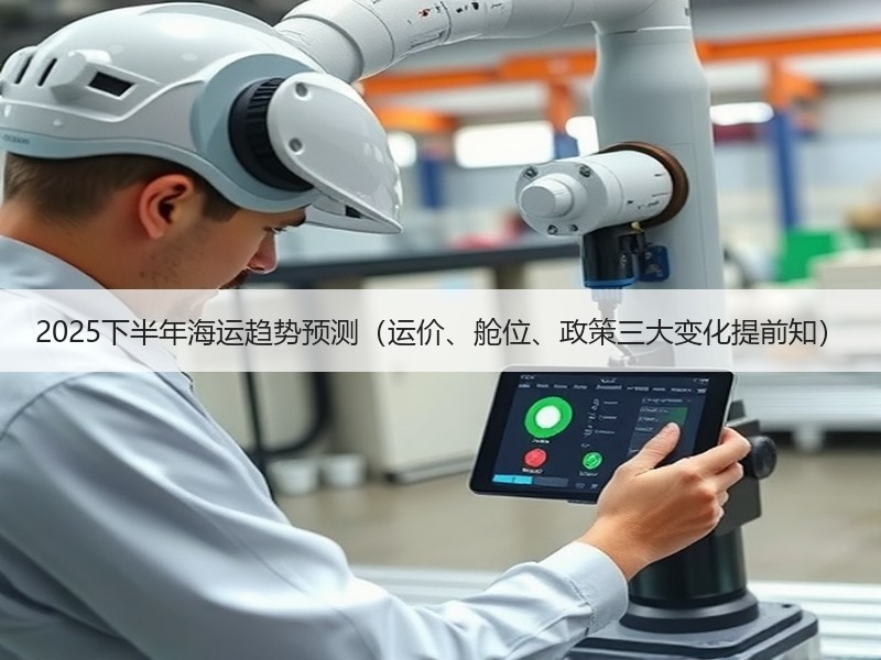 2025下半年海运趋势预测（运价、舱位、政策三大变化提前知）