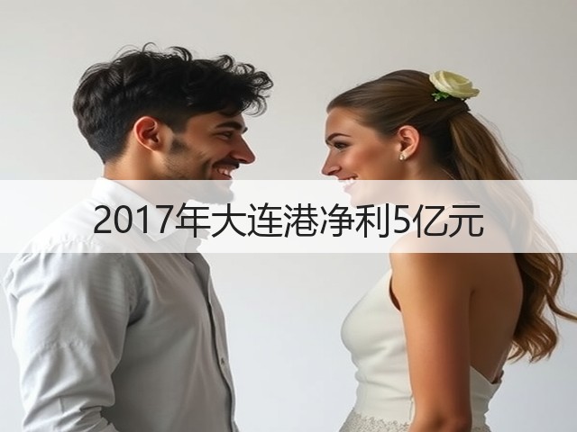 2017年大连港净利5亿元(图1) 2017年大连港净利5亿元(图1)