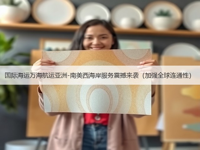 国际海运万海航运亚洲-南美西海岸服务震撼来袭(加强全球连通性)(图1) 国际海运万海航运亚洲-南美西海岸服务震撼来袭(加强全球连通性)(图1)