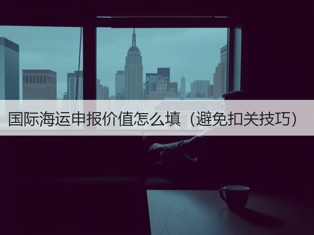国际海运申报价值怎么填(避免扣关技巧)(图1) 国际海运申报价值怎么填(避免扣关技巧)(图1)