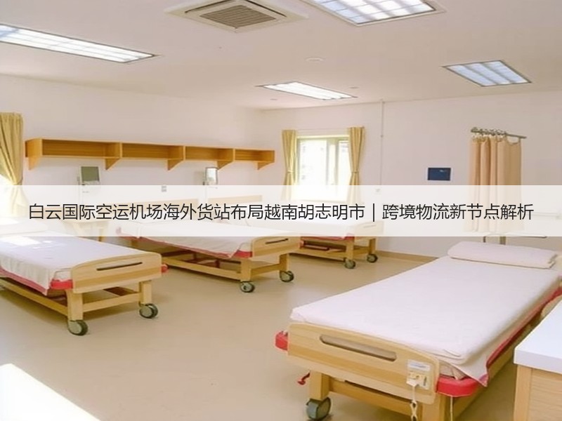 白云国际空运机场海外货站布局越南胡志明市|跨境物流新节点解析 白云国际空运机场海外货站布局越南胡志明市|跨境物流新节点解析