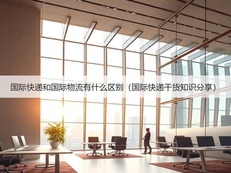 国际快递和国际物流有什么区别（国际快递干货知识分享）
