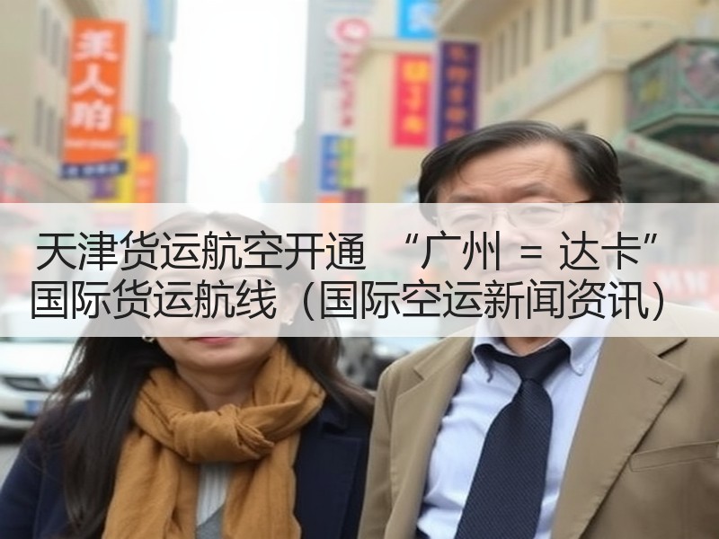 天津货运航空开通 “广州 = 达卡” 国际货运航线(国际空运新闻资讯) 天津货运航空开通 “广州 = 达卡” 国际货运航线(国际空运新闻资讯)