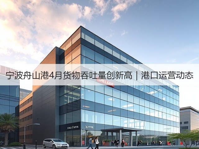 宁波舟山港4月货物吞吐量创新高｜港口运营动态(图2)