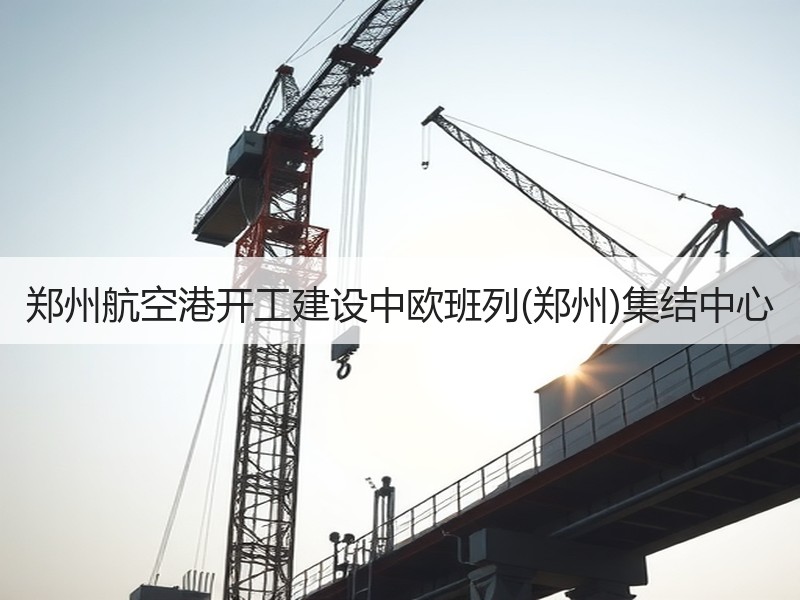 郑州航空港开工建设中欧班列(郑州)集结中心