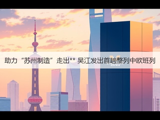 助力“苏州制造”走出** 吴江发出首趟整列中欧班列(图3) 助力“苏州制造”走出** 吴江发出首趟整列中欧班列(图3)