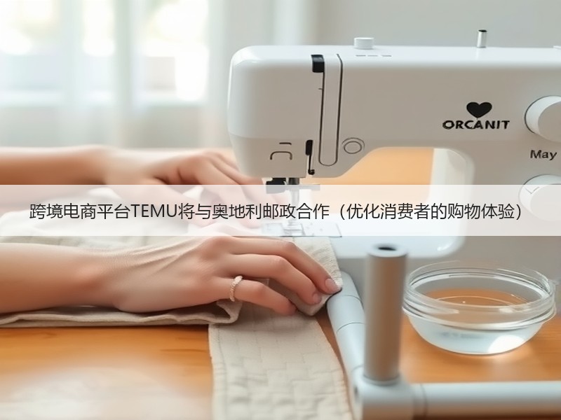 跨境电商平台TEMU将与奥地利邮政合作（优化消费者的购物体验）