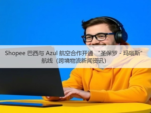 Shopee 巴西与 Azul 航空合作开通 “圣保罗 - 玛瑙斯” 航线(跨境物流新闻资讯)(图3) Shopee 巴西与 Azul 航空合作开通 “圣保罗 - 玛瑙斯” 航线(跨境物流新闻资讯)(图3)