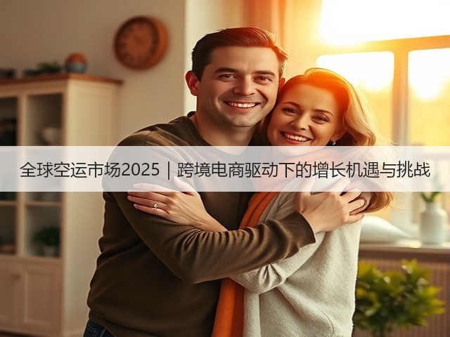 全球空运市场2025|跨境电商驱动下的增长机遇与挑战(图1) 全球空运市场2025|跨境电商驱动下的增长机遇与挑战(图1)