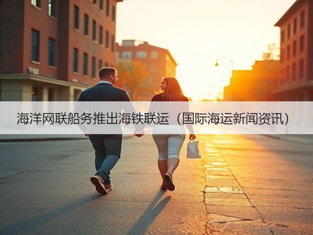 海洋网联船务推出海铁联运(国际海运新闻资讯)(图3) 海洋网联船务推出海铁联运(国际海运新闻资讯)(图3)