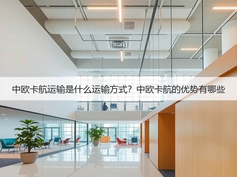 中欧卡航运输是什么运输方式?中欧卡航的优势有哪些 中欧卡航运输是什么运输方式?中欧卡航的优势有哪些