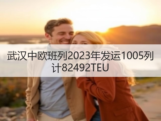 武汉中欧班列2023年发运1005列 计82492TEU(图1) 武汉中欧班列2023年发运1005列 计82492TEU(图1)