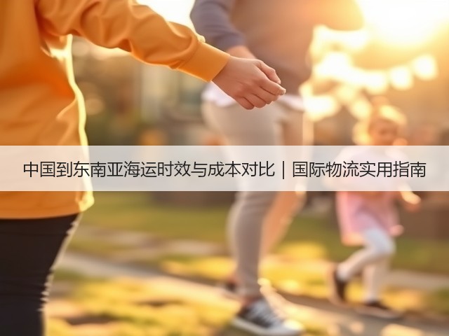 中国到东南亚海运时效与成本对比|国际物流实用指南(图1) 中国到东南亚海运时效与成本对比|国际物流实用指南(图1)