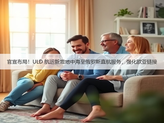 官宣布局!ULD 航运新增地中海至俄罗斯直航服务,强化欧亚链接(图2) 官宣布局!ULD 航运新增地中海至俄罗斯直航服务,强化欧亚链接(图2)