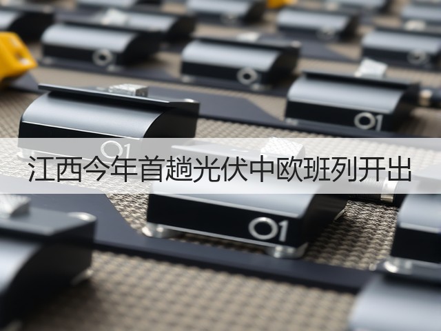 江西今年首趟光伏中欧班列开出(图3) 江西今年首趟光伏中欧班列开出(图3)
