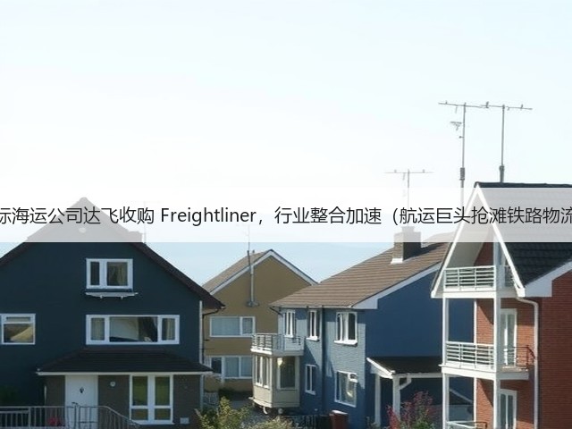 国际海运公司达飞收购 Freightliner,行业整合加速(航运巨头抢滩铁路物流)(图3) 国际海运公司达飞收购 Freightliner,行业整合加速(航运巨头抢滩铁路物流)(图3)