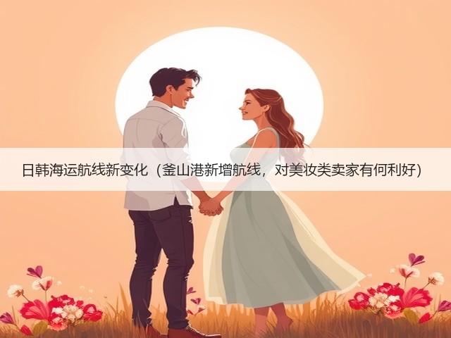 日韩海运航线新变化(釜山港新增航线,对美妆类卖家有何利好)(图1) 日韩海运航线新变化(釜山港新增航线,对美妆类卖家有何利好)(图1)