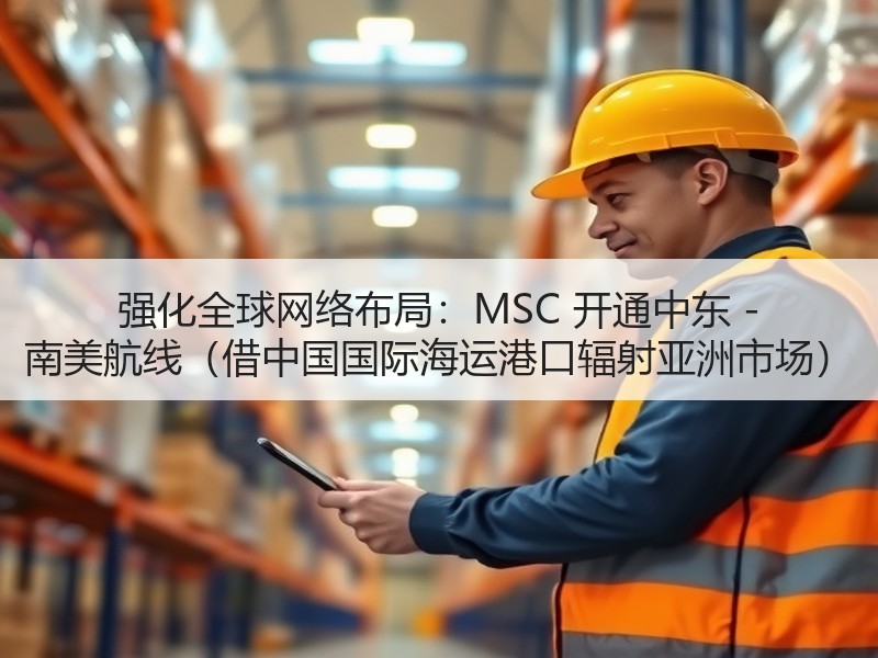 强化全球网络布局：MSC 开通中东 - 南美航线（借中国国际海运港口辐射亚洲市场）
