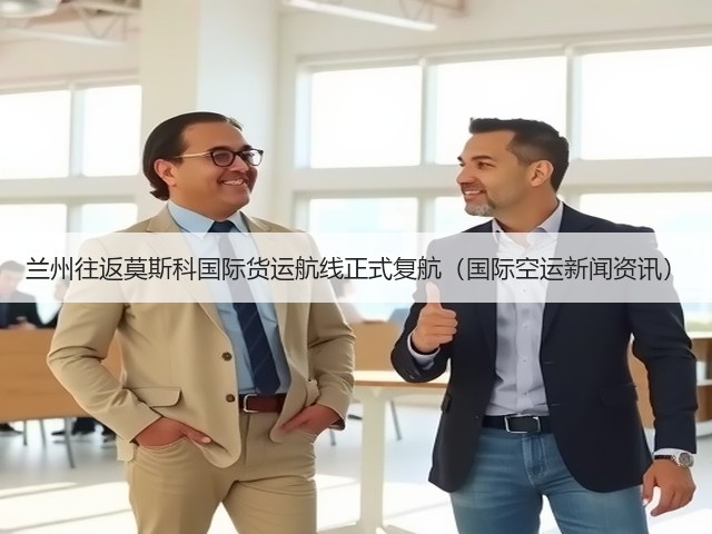 兰州往返莫斯科国际货运航线正式复航（国际空运新闻资讯）(图2)
