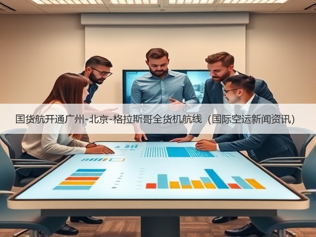 国货航开通广州-北京-格拉斯哥全货机航线(国际空运新闻资讯)(图2) 国货航开通广州-北京-格拉斯哥全货机航线(国际空运新闻资讯)(图2)