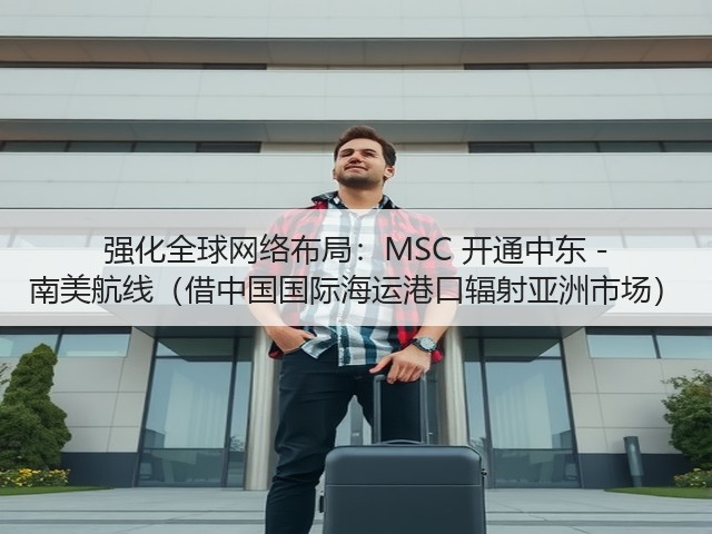 强化全球网络布局:MSC 开通中东 - 南美航线(借中国国际海运港口辐射亚洲市场)(图1) 强化全球网络布局:MSC 开通中东 - 南美航线(借中国国际海运港口辐射亚洲市场)(图1)