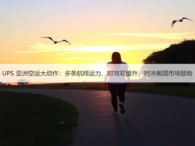 UPS 亚洲空运大动作:多条航线运力、时效双提升,对冲美国市场颓势(图3) UPS 亚洲空运大动作:多条航线运力、时效双提升,对冲美国市场颓势(图3)