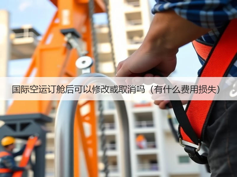 国际空运订舱后可以修改或取消吗（有什么费用损失）