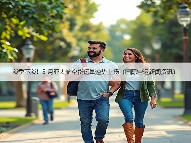 淡季不淡!5 月亚太航空货运量逆势上扬(国际空运新闻资讯)(图1) 淡季不淡!5 月亚太航空货运量逆势上扬(国际空运新闻资讯)(图1)